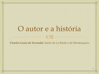 
O autor e a história
Charles-Louis de Secondat, barão de La Brède e de Montesquieu
11
 