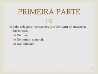 
PRIMEIRA PARTE
18
 Leis: relações necessárias que derivam da natureza
das coisas;
 Divinas;
 Do mundo material;
 Dos animais;
 