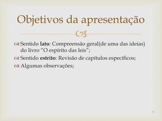 
 Sentido lato: Compreensão geral(de uma das ideias)
do livro “O espírito das leis”;
 Sentido estrito: Revisão de capítulos específicos;
 Algumas observações;
Objetivos da apresentação
3
 