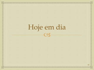 
Hoje em dia
42
 