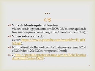 
 Vida de Montesquieu:(filosofos-
vidaeobra.blogspot.com.br/2009/08/montesquieu.h
tm/suapesquisa.com/biografias/montesquieu.htm);
 Vídeo sobre a vida do
autor:(https://www.youtube.com/watch?v=H_n6Y
NXsjj0);
 6(http:direito.folha.uol.com.br1categorysistema%20d
e%20freios%20e%20contrapesos1.html)
 7(http://portaldoprofessor.mec.gov.br/fichaTecnica
Aula.html?aula=15879)
50
...
 