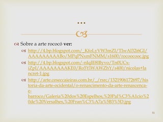 
 Sobre a arte rococó ver:
 http://4.bp.blogspot.com/_KfoLyVW3mZI/TIwAl32i6GI/
AAAAAAAAABo/MPqPNxmFNMM/s1600/rocoocooc.jpg
 http://4.bp.blogspot.com/-nIqIE8lByvo/Tn0UCx-
iZpI/AAAAAAAAKE0/Ro5YlWAWZhY/s400/nicolas+la
ncret-1.jpg
 http://arte.ceseccaieiras.com.br/_/rsrc/1321906172697/his
toria-da-arte-ocidental/o-renascimento-da-arte-renascenca-
e-
barroco/Galeria%20dos%20Espelhos,%20Pal%C3%A1cio%2
0de%20Versalhes,%20Fran%C3%A7a%5B3%5D.jpg
51
...
 