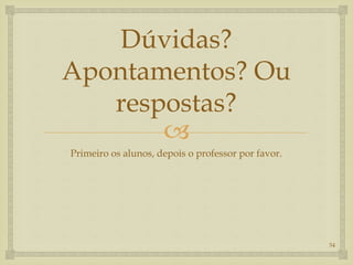 
Dúvidas?
Apontamentos? Ou
respostas?
Primeiro os alunos, depois o professor por favor.
54
 