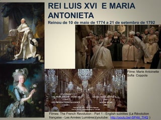 REI LUIS XVI E MARIA ANTONIETA 
Reinou de 10 de maio de 1774 a 21 de setembro de 1792 
Filmes: The French Revolution - Part 1 - English subtitles (La Révolution française - Les Années Lumières)(youtube: http://youtu.be/-SP4iii_THQ ) 
Filme: Marie Antoinette Sofia Coppola  