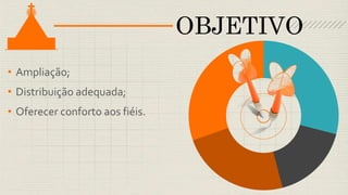 • Ampliação;
• Distribuição adequada;
• Oferecer conforto aos fiéis.
OBJETIVO
 