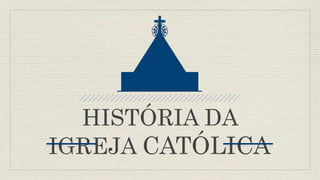 HISTÓRIA DA
IGREJA CATÓLICA
 