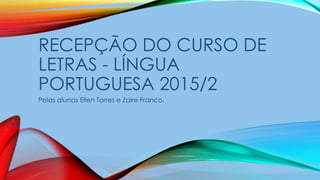 RECEPÇÃO DO CURSO DE
LETRAS - LÍNGUA
PORTUGUESA 2015/2
Pelas alunas Ellen Torres e Zaire Franco.
 
