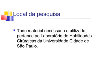 Local da pesquisa
 Todo material necessário e utilizado,
pertence ao Laboratório de Habilidades
Cirúrgicas da Universidade Cidade de
São Paulo.
 