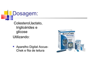 Dosagem:
Colesterol,lactato,
triglicérides e
glicose
Utilizando:
 Aparelho Digital Accue-
Chek e fita de leitura
 