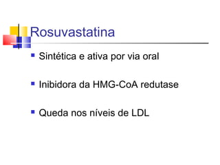 Rosuvastatina
 Sintética e ativa por via oral
 Inibidora da HMG-CoA redutase
 Queda nos níveis de LDL
 