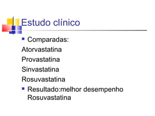 Estudo clínico
 Comparadas:
Atorvastatina
Provastatina
Sinvastatina
Rosuvastatina
 Resultado:melhor desempenho
Rosuvastatina
 