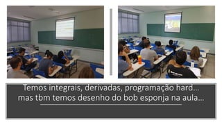 Temos integrais, derivadas, programação hard…
mas tbm temos desenho do bob esponja na aula…
 