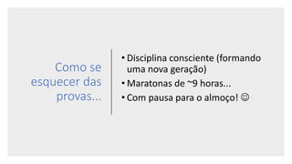 Como se
esquecer das
provas...
• Disciplina consciente (formando
uma nova geração)
• Maratonas de ~9 horas...
• Com pausa para o almoço! 
 