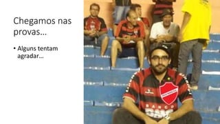 Chegamos nas
provas…
• Alguns tentam
agradar…
 