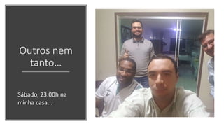 Outros nem
tanto…
Sábado, 23:00h na
minha casa...
 