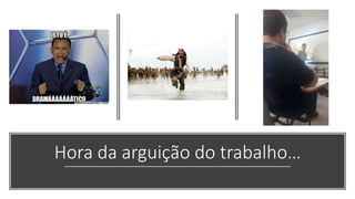 Hora da arguição do trabalho…
 