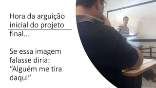 Hora da arguição
inicial do projeto
final…
Se essa imagem
falasse diria:
“Alguém me tira
daqui”
 