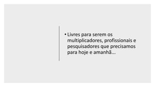 • Livres para serem os
multiplicadores, profissionais e
pesquisadores que precisamos
para hoje e amanhã...
 