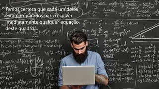 Temos certeza que cada um deles
estão preparados para resolver
imediatamente qualquer equação
deste quadro...
 