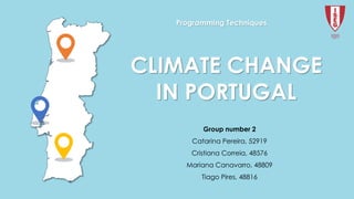 CLIMATE CHANGE
IN PORTUGAL
Programming Techniques
Group number 2
Catarina Pereira, 52919
Cristiana Correia, 48576
Mariana Canavarro, 48809
Tiago Pires, 48816
 