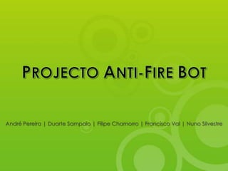PROJECTO ANTI-FIRE BOT André Pereira | Duarte Sampaio | Filipe Chamorro | Francisco Val | Nuno Silvestre 