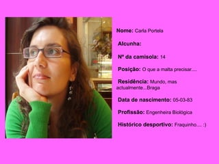 Nome:   Carla Portela   Alcunha:  Nº da camisola:   14 Posição:   O que a malta precisar.... Residência:   Mundo, mas  actualmente...Braga Data de nascimento:   05-03-83 Profissão:   Engenheira Biológica Histórico desportivo:   Fraquinho.... :)   