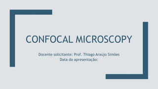 CONFOCAL MICROSCOPY
Docente solicitante: Prof. Thiago Araújo Simões
Data da apresentação:
 