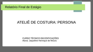 Relatório Final de Estágio
ATELIÊ DE COSTURA: PERSONA
CURSO TÉCNICO EM EDIFICAÇÕES
Aluna: Jaqueline Henrique de Moura
 