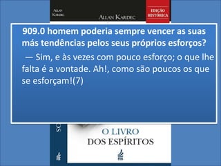909.0 homem poderia sempre vencer as suas
más tendências pelos seus próprios esforços?
— Sim, e às vezes com pouco esforço; o que lhe
falta é a vontade. Ah!, como são poucos os que
se esforçam!(7)
 