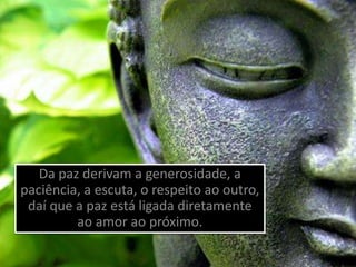 Da paz derivam a generosidade, a
paciência, a escuta, o respeito ao outro,
daí que a paz está ligada diretamente
ao amor ao próximo.
 