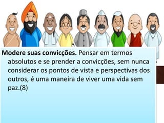 Modere suas convicções. Pensar em termos
absolutos e se prender a convicções, sem nunca
considerar os pontos de vista e perspectivas dos
outros, é uma maneira de viver uma vida sem
paz.(8)
 