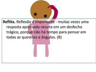 Reflita. Reflexão é importante - muitas vezes uma
resposta apressada resulta em um desfecho
trágico, porque não há tempo para pensar em
todas as questões e ângulos. (8)
 