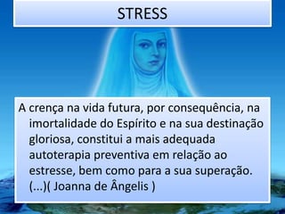STRESS
A crença na vida futura, por consequência, na
imortalidade do Espírito e na sua destinação
gloriosa, constitui a mais adequada
autoterapia preventiva em relação ao
estresse, bem como para a sua superação.
(...)( Joanna de Ângelis )
 