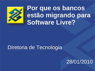 Por que os bancos
        estão migrando para
        Software Livre?


Diretoria de Tecnologia

                          28/01/2010
 