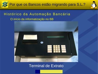 Por que os Bancos estão migrando para S.L.?

Histórico da Automação Bancária
   O início da informatização no BB




                Terminal de Extrato
 
