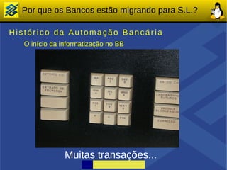 Por que os Bancos estão migrando para S.L.?

Histórico da Automação Bancária
   O início da informatização no BB




                Muitas transações...
 