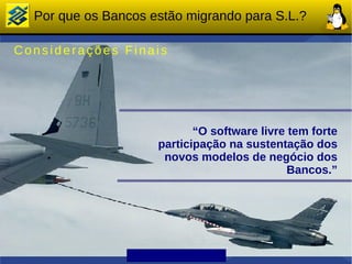 Por que os Bancos estão migrando para S.L.?

Considerações Finais




                            “O software livre tem forte
                     participação na sustentação dos
                      novos modelos de negócio dos
                                              Bancos.”
 