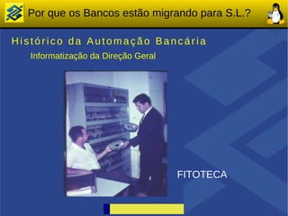 Por que os Bancos estão migrando para S.L.?

Histórico da Automação Bancária
   Informatização da Direção Geral




                                     FITOTECA
 