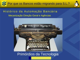 Por que os Bancos estão migrando para S.L.?

Histórico da Automação Bancária
   Mecanização Direção Geral e Agências




          Primórdios da Tecnologia
 