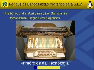 Por que os Bancos estão migrando para S.L.?

Histórico da Automação Bancária
   Mecanização Direção Geral e Agências




          Primórdios da Tecnologia
 