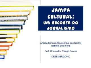 Jampa
      cultural:
 Um recorte do
   Jornalismo
cultural em João
     Pessoa
Andréa Karinne Albuquerque dos Santos
         Isabelle Silva Frota

    Prof. Orientador: Thiago Soares

          DEZEMBRO/2010
 
