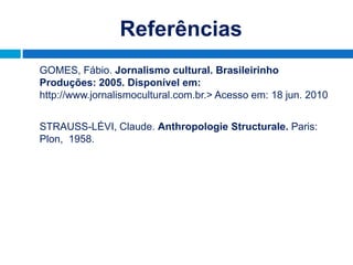 Referências
GOMES, Fábio. Jornalismo cultural. Brasileirinho
Produções: 2005. Disponível em:
http://www.jornalismocultural.com.br.> Acesso em: 18 jun. 2010


STRAUSS-LÉVI, Claude. Anthropologie Structurale. Paris:
Plon, 1958.
 