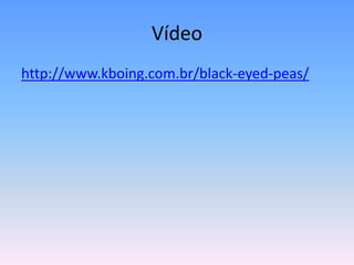 Vídeo
http://www.kboing.com.br/black-eyed-peas/
 