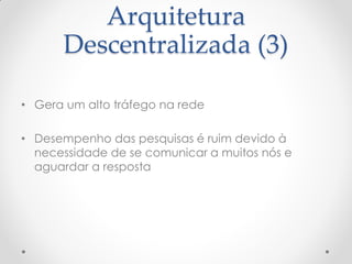 Arquitetura
      Descentralizada (3)

• Gera um alto tráfego na rede

• Desempenho das pesquisas é ruim devido à
  necessidade de se comunicar a muitos nós e
  aguardar a resposta
 