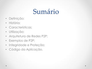 Sumário
•   Definição;
•   História;
•   Características;
•   Utilização;
•   Arquitetura de Redes P2P;
•   Exemplos de P2P;
•   Integridade e Proteção;
•   Código da Aplicação.
 
