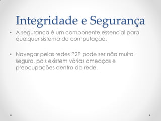 Integridade e Segurança
• A segurança é um componente essencial para
  qualquer sistema de computação.

• Navegar pelas redes P2P pode ser não muito
  seguro, pois existem várias ameaças e
  preocupações dentro da rede.
 