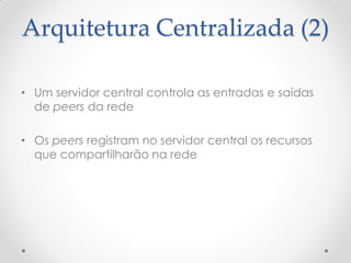 Arquitetura Centralizada (2)

• Um servidor central controla as entradas e saídas
  de peers da rede

• Os peers registram no servidor central os recursos
  que compartilharão na rede
 