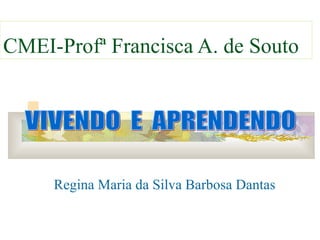 Regina Maria da Silva Barbosa Dantas CMEI-Profª Francisca A. de Souto VIVENDO  E  APRENDENDO 