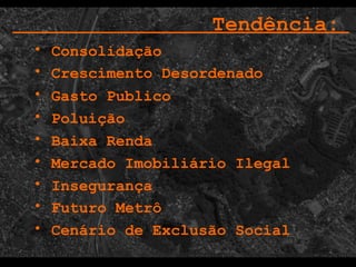 Gasto Publico Poluição  Mercado Imobiliário Ilegal  Insegurança  Tendência:   Cenário de Exclusão Social  Baixa Renda Consolidação  Crescimento Desordenado Futuro Metrô 