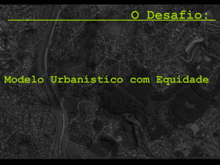 O Desafio:  Modelo Urbanístico com Equidade  